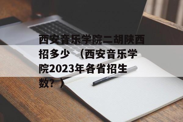 西安音乐学院二胡陕西招多少 （西安音乐学院2023年各省招生数？）