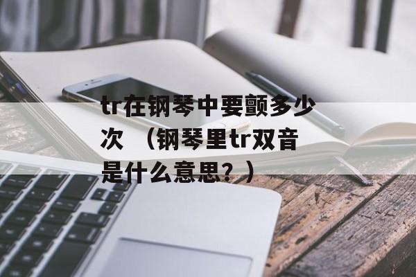 tr在钢琴中要颤多少次 （钢琴里tr双音是什么意思？）