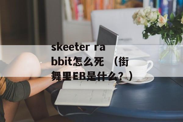 skeeter rabbit怎么死 （街舞里EB是什么？）