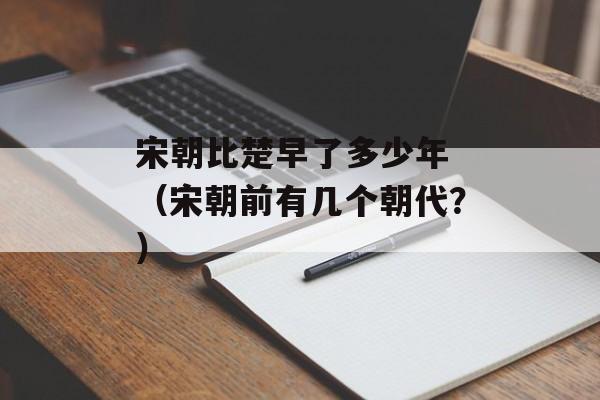 宋朝比楚早了多少年 （宋朝前有几个朝代？）